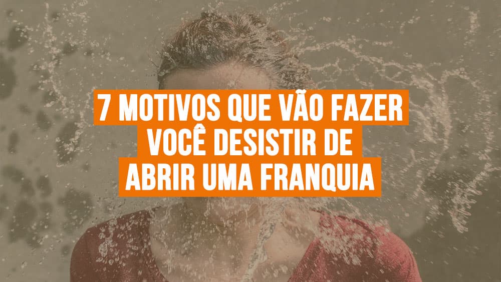 7 motivos que vão fazer você desistir de abrir uma franquia